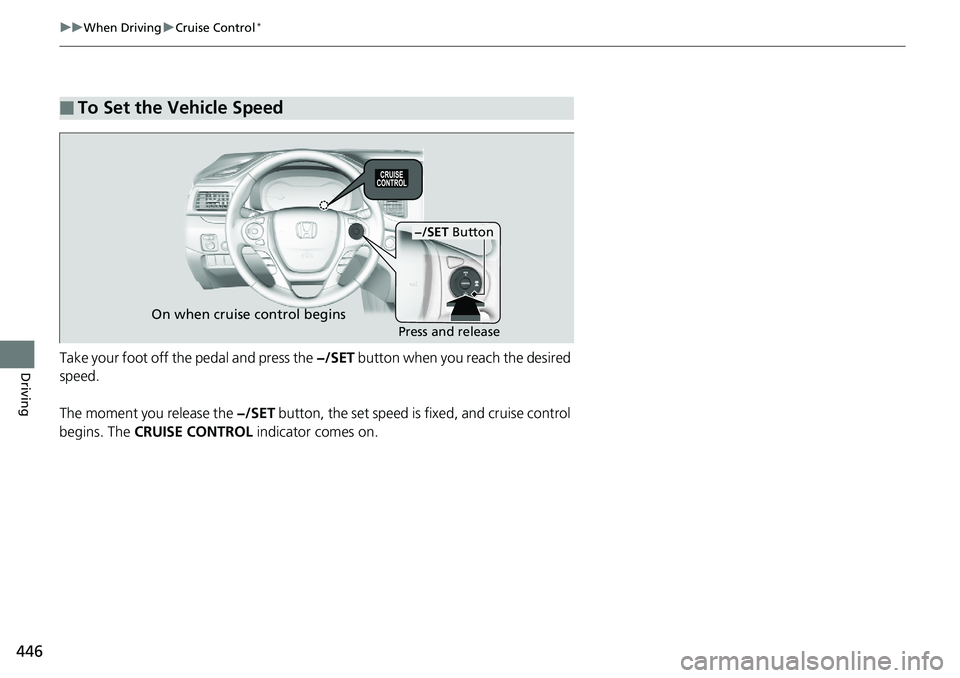 HONDA RIDGELINE 2018  Owners Manual (in English) 446
uuWhen Driving uCruise Control*
DrivingTake your foot off the pedal and press the  −/SET button when you reach the desired 
speed.
The moment you release the  −/SET button, the set speed is fi