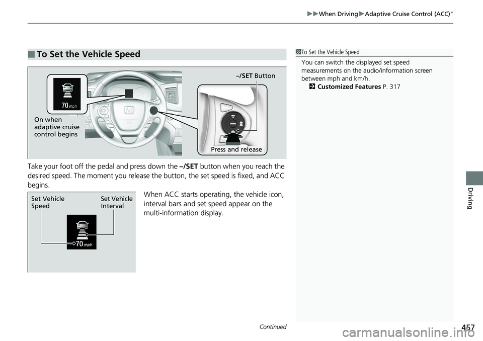 HONDA RIDGELINE 2018  Owners Manual (in English) Continued457
uuWhen Driving uAdaptive Cruise Control (ACC)*
Driving
Take your foot off the pedal and press down the –/SET  button when you reach the 
desired speed. The moment you release the button