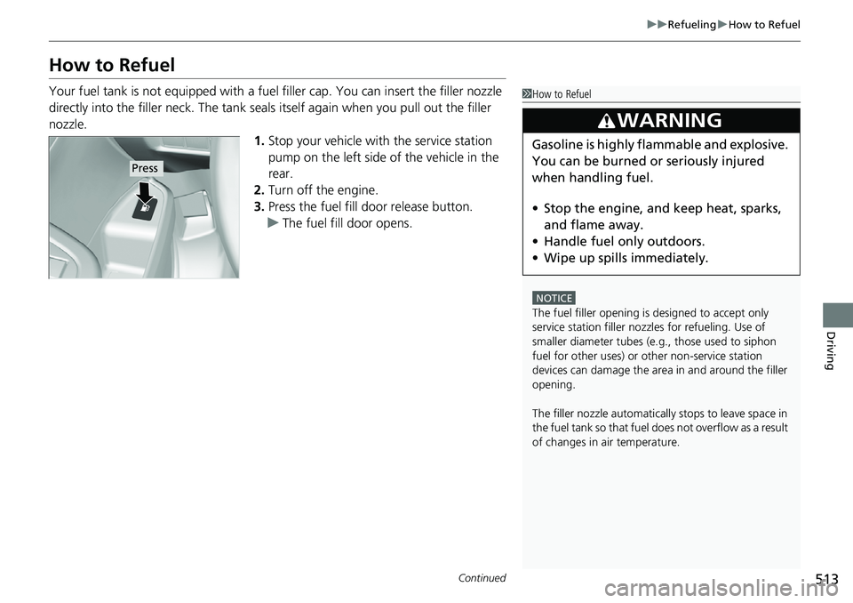 HONDA RIDGELINE 2018  Owners Manual (in English) 513
uuRefueling uHow to Refuel
Continued
Driving
How to Refuel
Your fuel tank is not equipped with a fuel  filler cap. You can insert the filler nozzle 
directly into the filler neck. The tank seals i