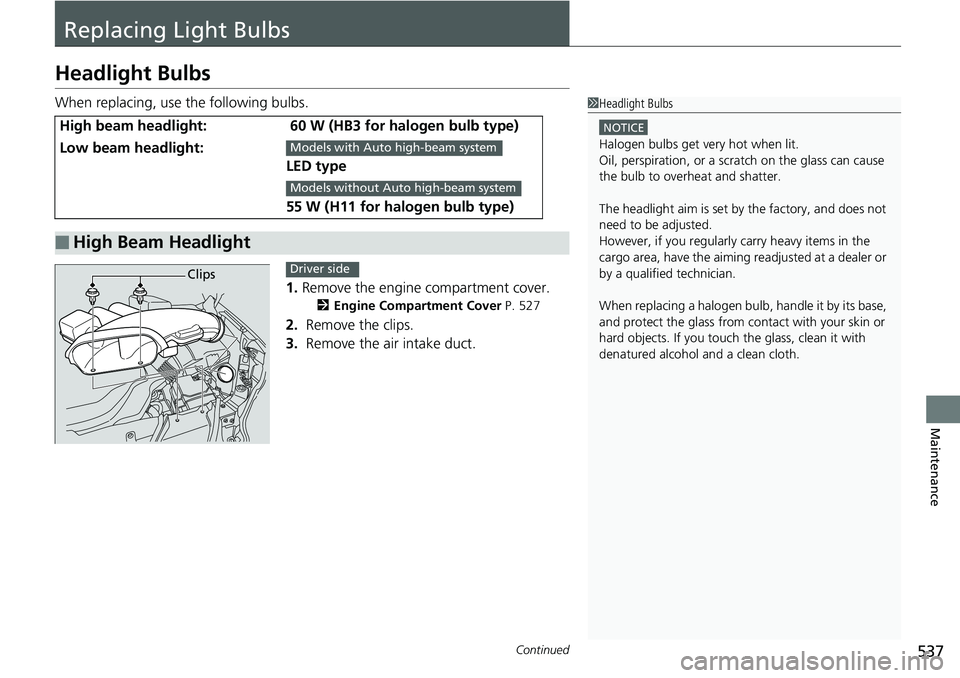 HONDA RIDGELINE 2018  Owners Manual (in English) 537Continued
Maintenance
Replacing Light Bulbs
Headlight Bulbs
When replacing, use the following bulbs.1.Remove the engine compartment cover.
2 Engine Compartment Cover  P. 527
2. Remove the clips.
3.