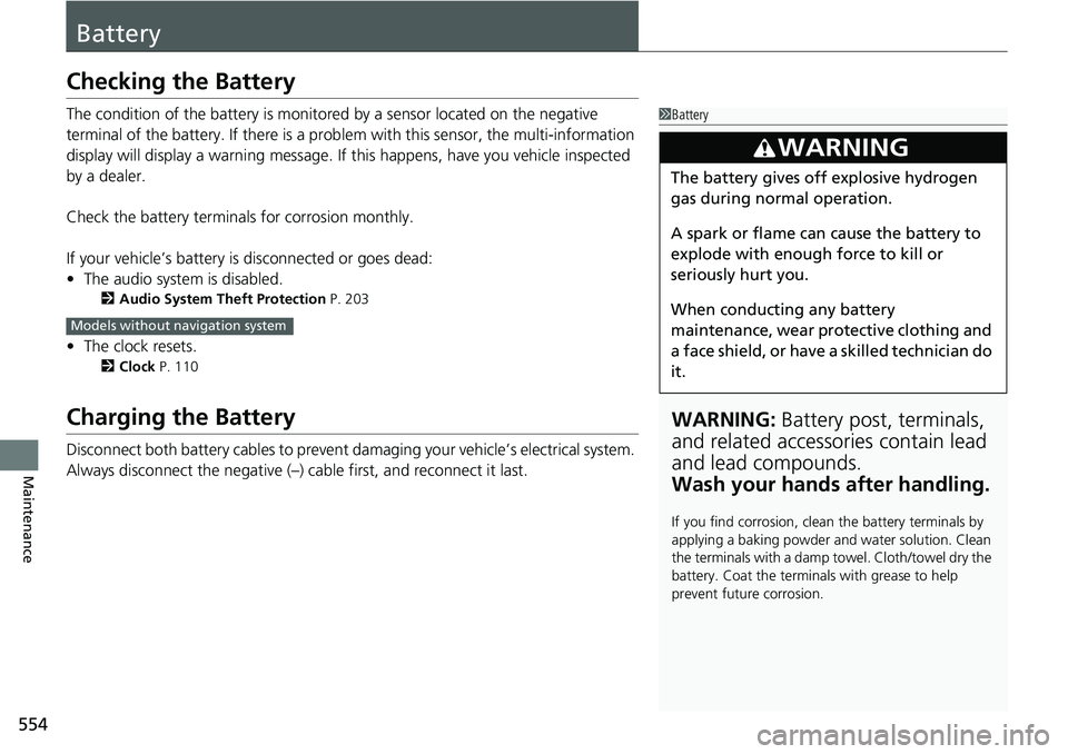 HONDA RIDGELINE 2018  Owners Manual (in English) 554
Maintenance
Battery
Checking the Battery
The condition of the battery is monitored by a sensor located on the negative 
terminal of the battery. If there is a prob lem with this sensor, the multi-