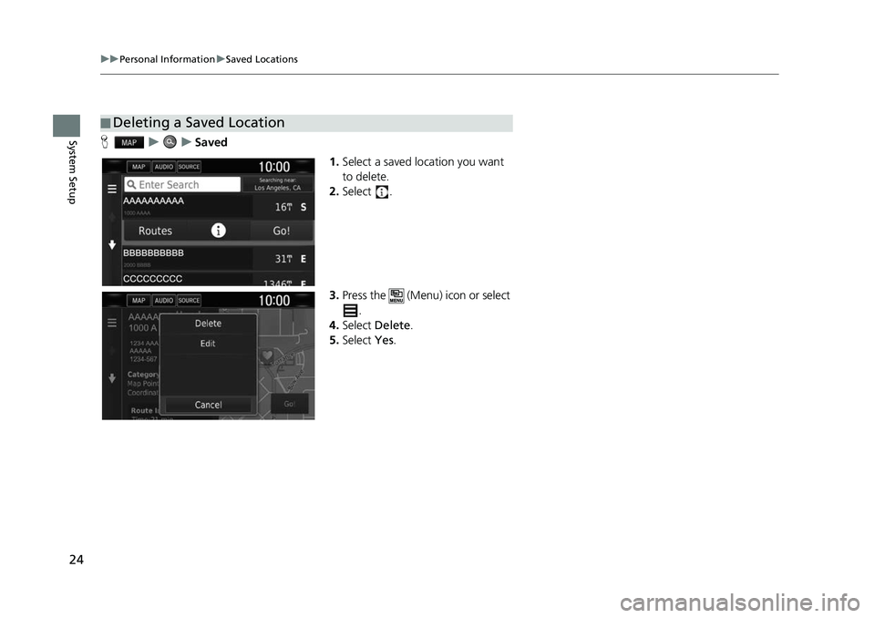 HONDA CIVIC SEDAN 2017  Navigation Manual (in English) 24
uuPersonal Information uSaved Locations
System SetupH uuSaved
1.Select a saved location you want 
to delete.
2. Select .
3. Press the   (Menu) icon or select 
.
4. Select  Delete .
5. Select  Yes.
