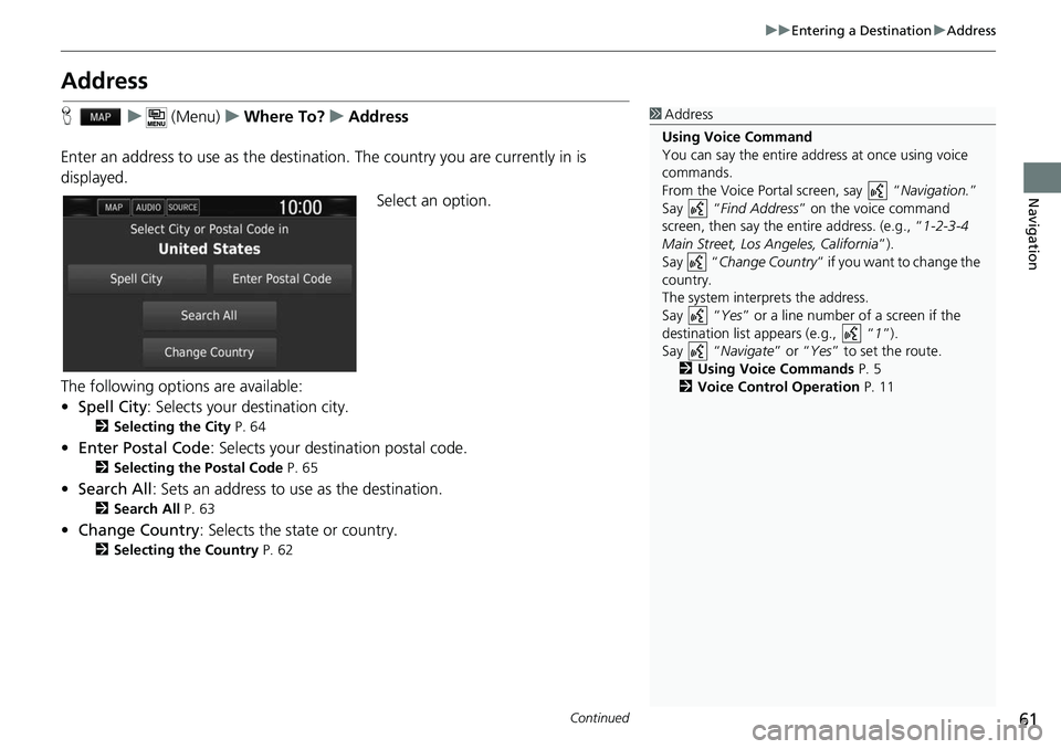 HONDA CLARITY ELECTRIC 2017  Navigation Manual (in English) 61
uuEntering a Destination uAddress
Continued
Navigation
Address
H u (Menu) uWhere To? uAddress
Enter an address to use as  the destination. The country  you are currently in is 
displayed.
Select an