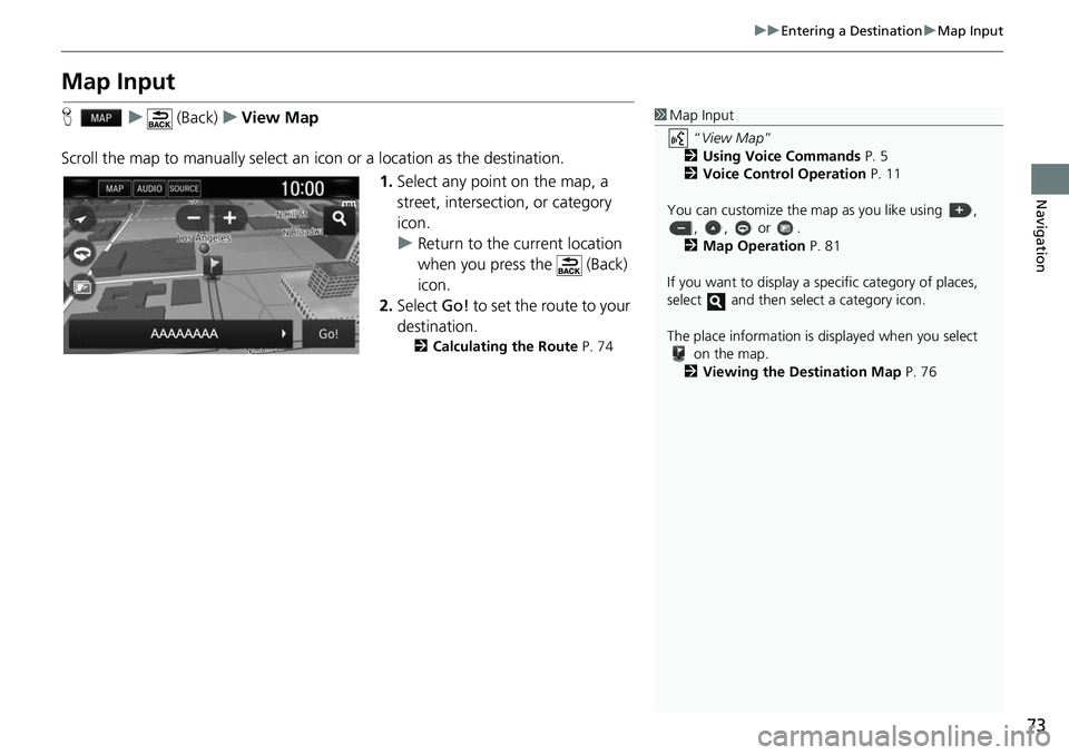 HONDA CLARITY ELECTRIC 2017  Navigation Manual (in English) 73
uuEntering a Destination uMap Input
Navigation
Map Input
H u (Back) uView Map
Scroll the map to manually select an  icon or a location as the destination.
1.Select any point on the map, a 
street, 
