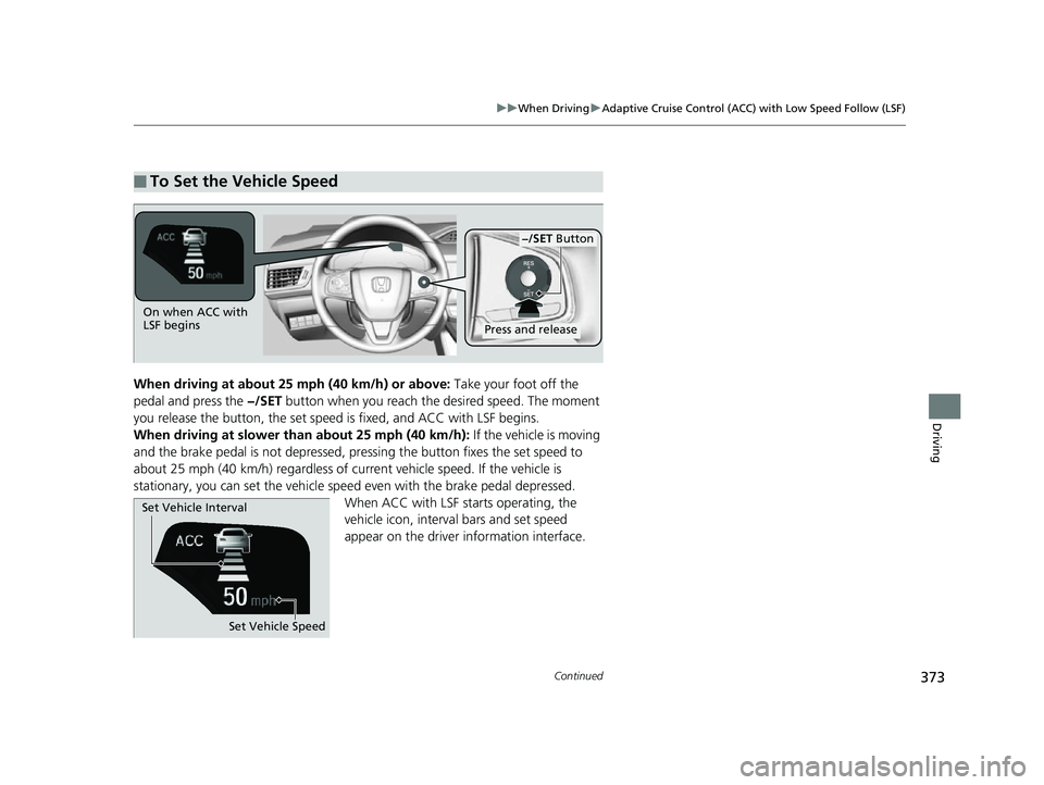 HONDA CLARITY FUEL CELL 2017 Owners Manual (in English) 373
uuWhen Driving uAdaptive Cruise Control (ACC) with Low Speed Follow (LSF)
Continued
Driving
When driving at about 25 mph (40 km/h) or above: Take your foot off the
pedal and press the −/SET bu HONDA CLARITY FUEL CELL 2017 Owners Manual (in English) 373
uuWhen Driving uAdaptive Cruise Control (ACC) with Low Speed Follow (LSF)
Continued
Driving
When driving at about 25 mph (40 km/h) or above: Take your foot off the
pedal and press the −/SET bu