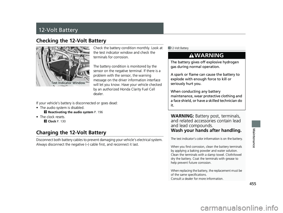 HONDA CLARITY FUEL CELL 2017 Owners Manual (in English) 455
Maintenance
12-Volt Battery
Checking the 12-Volt Battery
Check the battery condition monthly. Look at
the test indicator window and check the
terminals for corrosion.
The battery condition is mo HONDA CLARITY FUEL CELL 2017 Owners Manual (in English) 455
Maintenance
12-Volt Battery
Checking the 12-Volt Battery
Check the battery condition monthly. Look at
the test indicator window and check the
terminals for corrosion.
The battery condition is mo