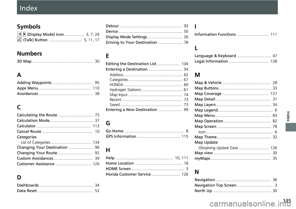 HONDA CLARITY FUEL CELL 2017 Navigation Manual (in English) Index
135
Index
Index
Symbols
a (Display Mode) Icon .................. 3, 7, 26
d (Talk) Button .............................. 5, 11, 17
Numbers
3D Map.............................................. HONDA CLARITY FUEL CELL 2017 Navigation Manual (in English) Index
135
Index
Index
Symbols
a (Display Mode) Icon .................. 3, 7, 26
d (Talk) Button .............................. 5, 11, 17
Numbers
3D Map..............................................