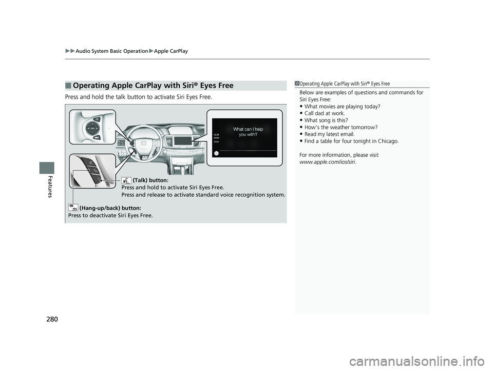 HONDA ACCORD SEDAN 2016 Owners Manual (in English) uuAudio System Basic Operation uApple CarPlay
280
Features
Press and hold the talk button to activate Siri Eyes Free.
■Operating Apple CarPlay with Siri ® Eyes Free1 Operating Apple CarPlay with Si HONDA ACCORD SEDAN 2016 Owners Manual (in English) uuAudio System Basic Operation uApple CarPlay
280
Features
Press and hold the talk button to activate Siri Eyes Free.
■Operating Apple CarPlay with Siri ® Eyes Free1 Operating Apple CarPlay with Si