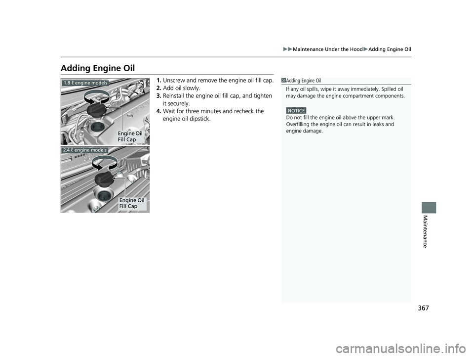 HONDA CIVIC SEDAN 2014  Owners Manual (in English) 367
uuMaintenance Under the Hood uAdding Engine Oil
Maintenance
Adding Engine Oil
1. Unscrew and remove the engine oil fill cap.
2. Add oil slowly.
3. Reinstall the engine oil fill cap, and tighten 
i