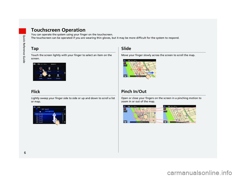 HONDA CIVIC SEDAN 2014  Navigation Manual (in English) 6
Quick Reference GuideTouchscreen Operation
You can operate the system using your finger on the touchscreen.
The touchscreen can be operated if you are wearing thin gloves, but it may be more diff
 i