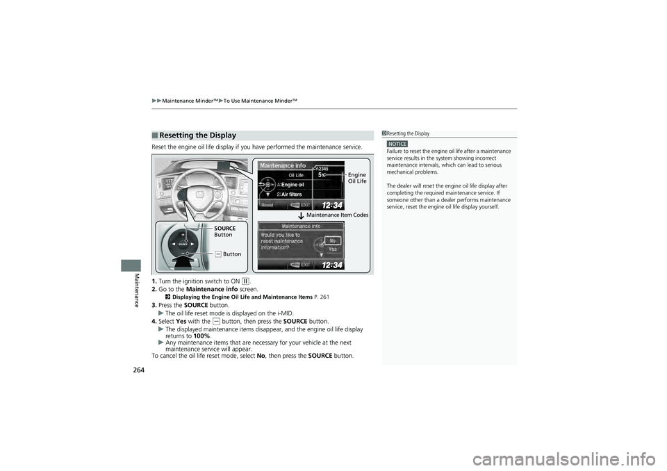 HONDA CIVIC SEDAN 2013 Owners Manual (in English) uuMaintenance MinderTMuTo Use Maintenance MinderTM
264
Maintenance
Reset the engine oil life display if y ou have performed the maintenance service.
1. Turn the ignition switch to ON
(w.
2. Go to the HONDA CIVIC SEDAN 2013 Owners Manual (in English) uuMaintenance MinderTMuTo Use Maintenance MinderTM
264
Maintenance
Reset the engine oil life display if y ou have performed the maintenance service.
1. Turn the ignition switch to ON
(w.
2. Go to the