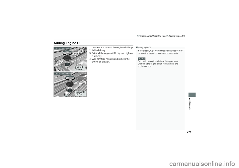 HONDA CIVIC SEDAN 2013 Owners Manual (in English) 271
uuMaintenance Under the Hood uAdding Engine Oil
Maintenance
Adding Engine Oil
1. Unscrew and remove the engine oil fill cap.
2. Add oil slowly.
3. Reinstall the engine oil fill cap, and tighten
i HONDA CIVIC SEDAN 2013 Owners Manual (in English) 271
uuMaintenance Under the Hood uAdding Engine Oil
Maintenance
Adding Engine Oil
1. Unscrew and remove the engine oil fill cap.
2. Add oil slowly.
3. Reinstall the engine oil fill cap, and tighten
i