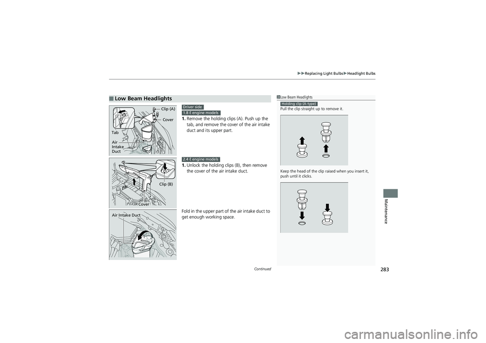 HONDA CIVIC SEDAN 2013  Owners Manual (in English) Continued283
uuReplacing Light Bulbs uHeadlight Bulbs
Maintenance
1. Remove the holding clips (A). Push up the 
tab, and remove the cover of the air intake 
duct and its upper part.
1. Unlock the hold