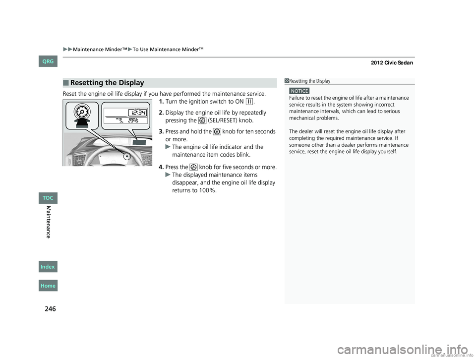HONDA CIVIC SEDAN 2012 Owners Manual (in English) uuMaintenance Minder™ uTo Use Maintenance MinderTM
246
Maintenance
Reset the engine oil life display if yo u have performed the maintenance service.
1. Turn the ignition switch to ON
(w.
2. Display HONDA CIVIC SEDAN 2012 Owners Manual (in English) uuMaintenance Minder™ uTo Use Maintenance MinderTM
246
Maintenance
Reset the engine oil life display if yo u have performed the maintenance service.
1. Turn the ignition switch to ON
(w.
2. Display