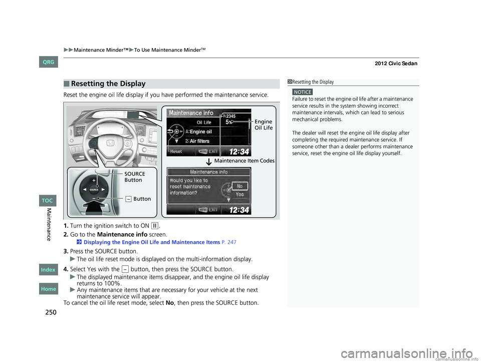 HONDA CIVIC SEDAN 2012 Owners Manual (in English) uuMaintenance Minder™ uTo Use Maintenance MinderTM
250
Maintenance
Reset the engine oil life display if yo u have performed the maintenance service.
1. Turn the ignition switch to ON
(w.
2. Go to HONDA CIVIC SEDAN 2012 Owners Manual (in English) uuMaintenance Minder™ uTo Use Maintenance MinderTM
250
Maintenance
Reset the engine oil life display if yo u have performed the maintenance service.
1. Turn the ignition switch to ON
(w.
2. Go to
