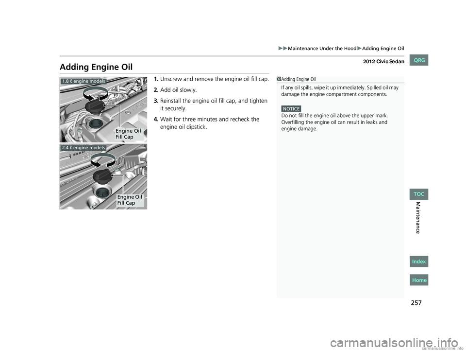 HONDA CIVIC SEDAN 2012 Owners Manual (in English) 257
uuMaintenance Under the Hood uAdding Engine Oil
Maintenance
Adding Engine Oil
1. Unscrew and remove the engine oil fill cap.
2. Add oil slowly.
3. Reinstall the engine oil fill cap, and tighten
i HONDA CIVIC SEDAN 2012 Owners Manual (in English) 257
uuMaintenance Under the Hood uAdding Engine Oil
Maintenance
Adding Engine Oil
1. Unscrew and remove the engine oil fill cap.
2. Add oil slowly.
3. Reinstall the engine oil fill cap, and tighten
i