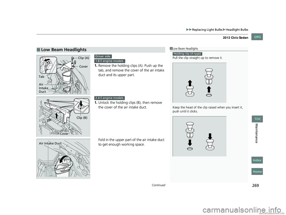HONDA CIVIC SEDAN 2012 Owners Manual (in English) Continued269
uuReplacing Light Bulbs uHeadlight Bulbs
Maintenance
1. Remove the holding clips (A). Push up the
tab, and remove the cover of the air intake
duct and its upper part.
1. Unlock the hold HONDA CIVIC SEDAN 2012 Owners Manual (in English) Continued269
uuReplacing Light Bulbs uHeadlight Bulbs
Maintenance
1. Remove the holding clips (A). Push up the
tab, and remove the cover of the air intake
duct and its upper part.
1. Unlock the hold