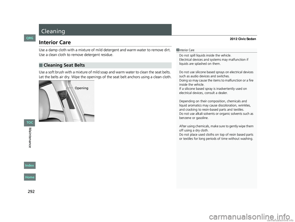 HONDA CIVIC SEDAN 2012 Owners Manual (in English) 292
Maintenance
Cleaning
Interior Care
Use a damp cloth with a mixture of mild detergent and warm water to remove dirt.
Use a clean cloth to remove detergent residue.
Use a soft brush with a mixture HONDA CIVIC SEDAN 2012 Owners Manual (in English) 292
Maintenance
Cleaning
Interior Care
Use a damp cloth with a mixture of mild detergent and warm water to remove dirt.
Use a clean cloth to remove detergent residue.
Use a soft brush with a mixture