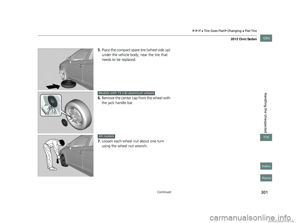 HONDA CIVIC SEDAN 2012 Owners Manual (in English) 301
uuIf a Tire Goes Flat uChanging a Flat Tire
Continued
Handling the Unexpected
5. Place the compact spare tire (wheel side up)
under the vehicle body, near the tire that
needs to be replaced.
6 HONDA CIVIC SEDAN 2012 Owners Manual (in English) 301
uuIf a Tire Goes Flat uChanging a Flat Tire
Continued
Handling the Unexpected
5. Place the compact spare tire (wheel side up)
under the vehicle body, near the tire that
needs to be replaced.
6