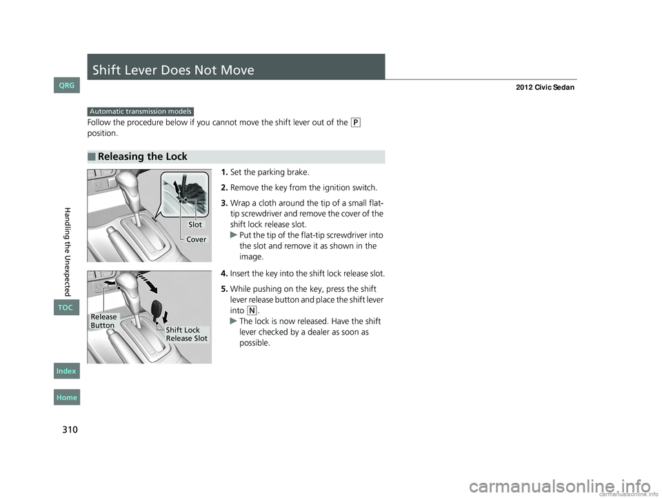 HONDA CIVIC SEDAN 2012 Owners Manual (in English) 310
Handling the Unexpected
Shift Lever Does Not Move
Follow the procedure below if you cannot move the shift lever out of the (P
position.
1.Set the parking brake.
2. Remove the key from the ignitio HONDA CIVIC SEDAN 2012 Owners Manual (in English) 310
Handling the Unexpected
Shift Lever Does Not Move
Follow the procedure below if you cannot move the shift lever out of the (P
position.
1.Set the parking brake.
2. Remove the key from the ignitio