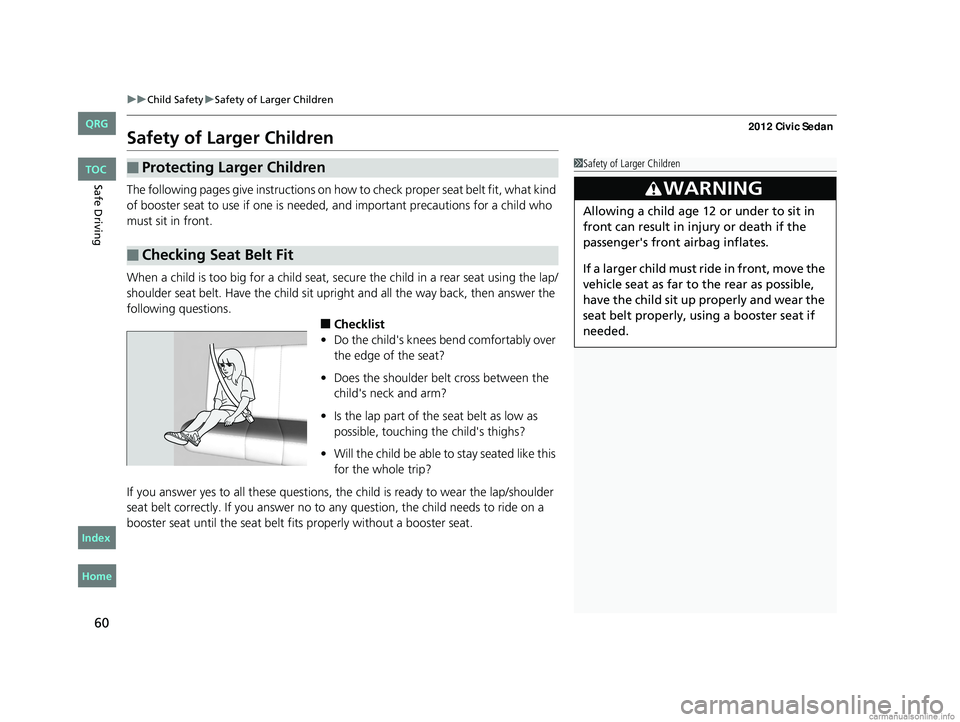 HONDA CIVIC SEDAN 2012 (in English) Repair Manual 60
uuChild Safety uSafety of Larger Children
Safe Driving
Safety of Larger Children
The following pages give instructions on how to check proper seat belt fit, what kind
of booster seat to use if on HONDA CIVIC SEDAN 2012 (in English) Repair Manual 60
uuChild Safety uSafety of Larger Children
Safe Driving
Safety of Larger Children
The following pages give instructions on how to check proper seat belt fit, what kind
of booster seat to use if on