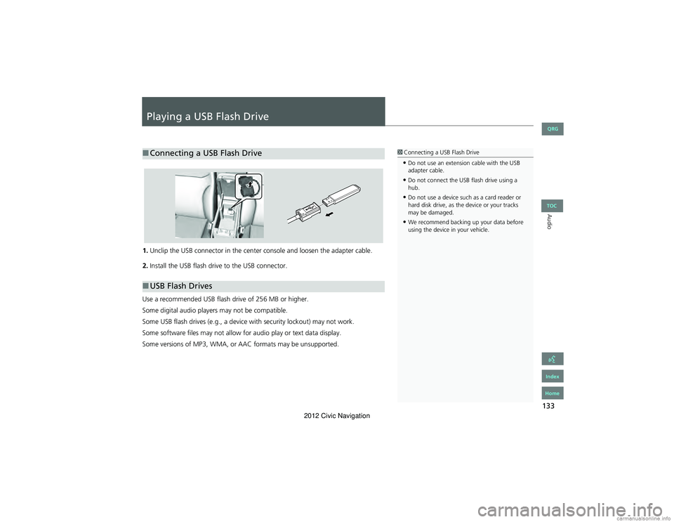 HONDA CIVIC SEDAN 2012 Navigation Manual (in English) 133
Audio
Playing a USB Flash Drive
1.Unclip the USB connector in the center console and loosen the adapter cable.
2. Install the USB flash driv e to the USB connector.
Use a recommended USB flash dr HONDA CIVIC SEDAN 2012 Navigation Manual (in English) 133
Audio
Playing a USB Flash Drive
1.Unclip the USB connector in the center console and loosen the adapter cable.
2. Install the USB flash driv e to the USB connector.
Use a recommended USB flash dr