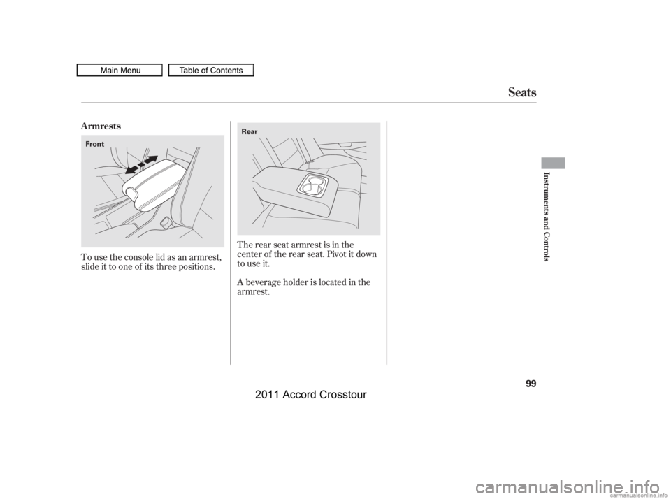 HONDA CROSSTOUR 2011  Owners Manual (in English) The rear seat armrest is in the
center of the rear seat. Pivot it down
to use it.
A beverage holder is located in the
armrest.
To use the console lid as an armrest,
slide it to one of its three positi