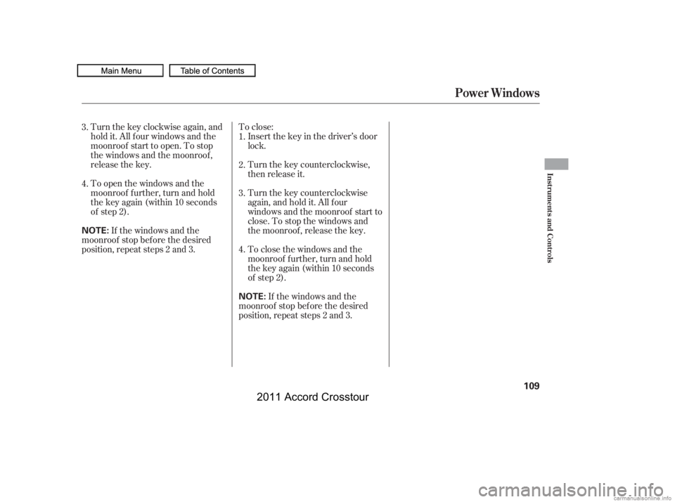 HONDA CROSSTOUR 2011  Owners Manual (in English) Turnthekeyclockwiseagain,and
hold it. All f our windows and the
moonroof start to open. To stop
the windows and the moonroof ,
release the key.To close:
Insert the key in the driver’s door
lock.
Tur