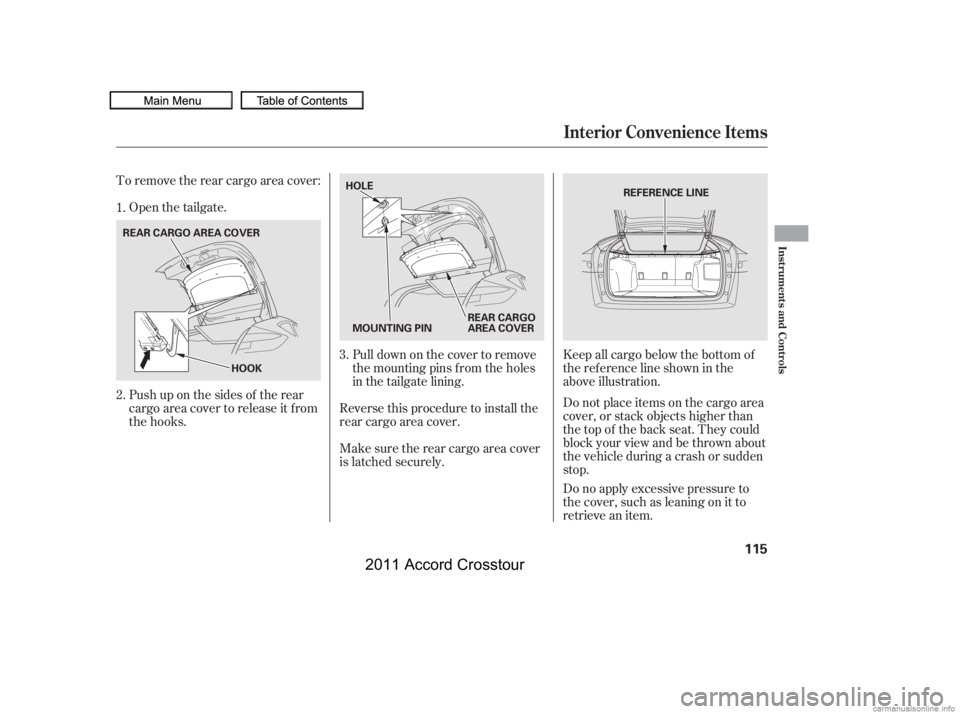 HONDA CROSSTOUR 2011  Owners Manual (in English) To remove the rear cargo area cover:Open the tailgate.
Push up on the sides of the rear
cargo area cover to release it f rom
the hooks. Pull down on the cover to remove
the mounting pins f rom the hol