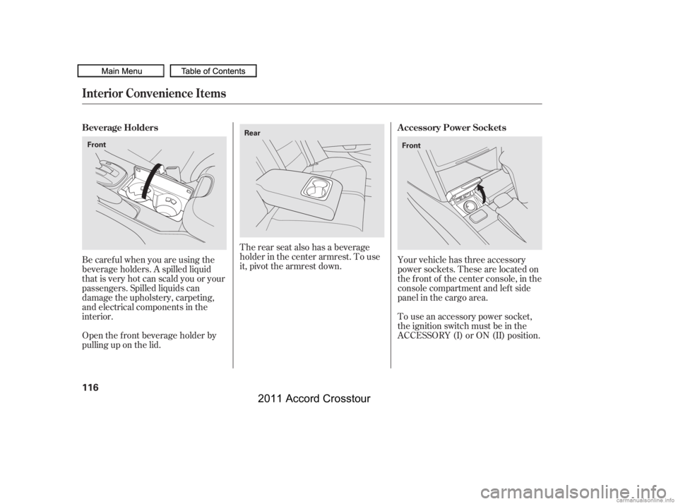 HONDA CROSSTOUR 2011  Owners Manual (in English) The rear seat also has a beverage
holder in the center armrest. To use
it, pivot the armrest down.
Be caref ul when you are using the
beverage holders. A spilled liquid
that is very hot can scald you 