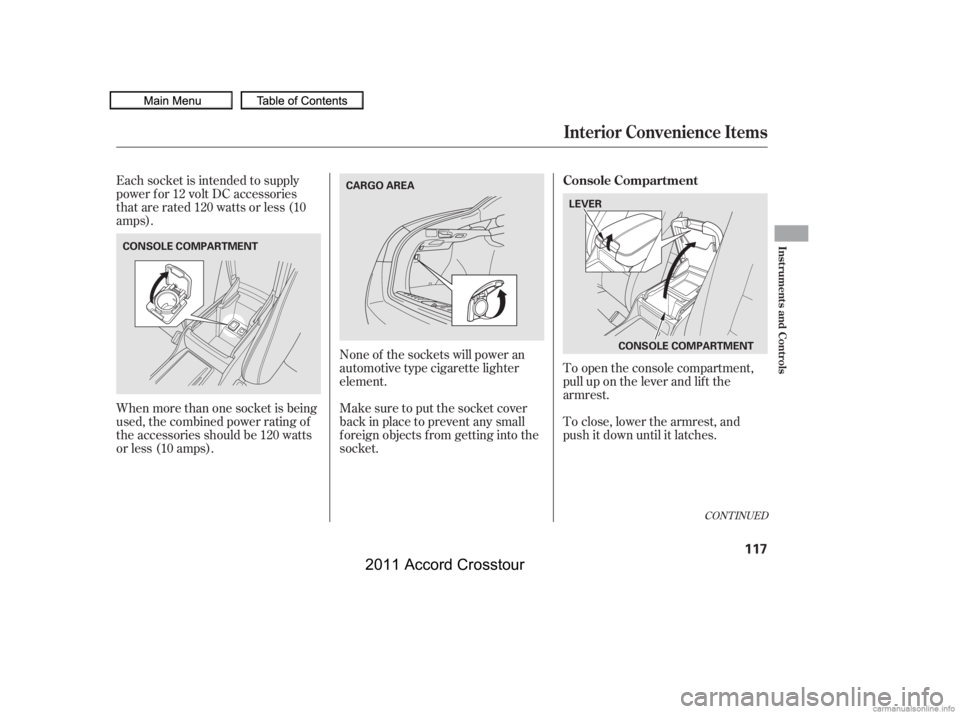 HONDA CROSSTOUR 2011  Owners Manual (in English) Each socket is intended to supply
power f or 12 volt DC accessories
that are rated 120 watts or less (10
amps).To open the console compartment,
pull up on the lever and lif t the
armrest.
To close, lo