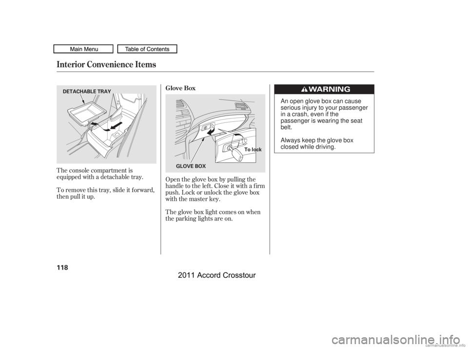 HONDA CROSSTOUR 2011  Owners Manual (in English) Open the glove box by pulling the
handle to the lef t. Close it with a f irm
push. Lock or unlock the glove box
with the master key.
The glove box light comes on when
the parking lights are on.
The co