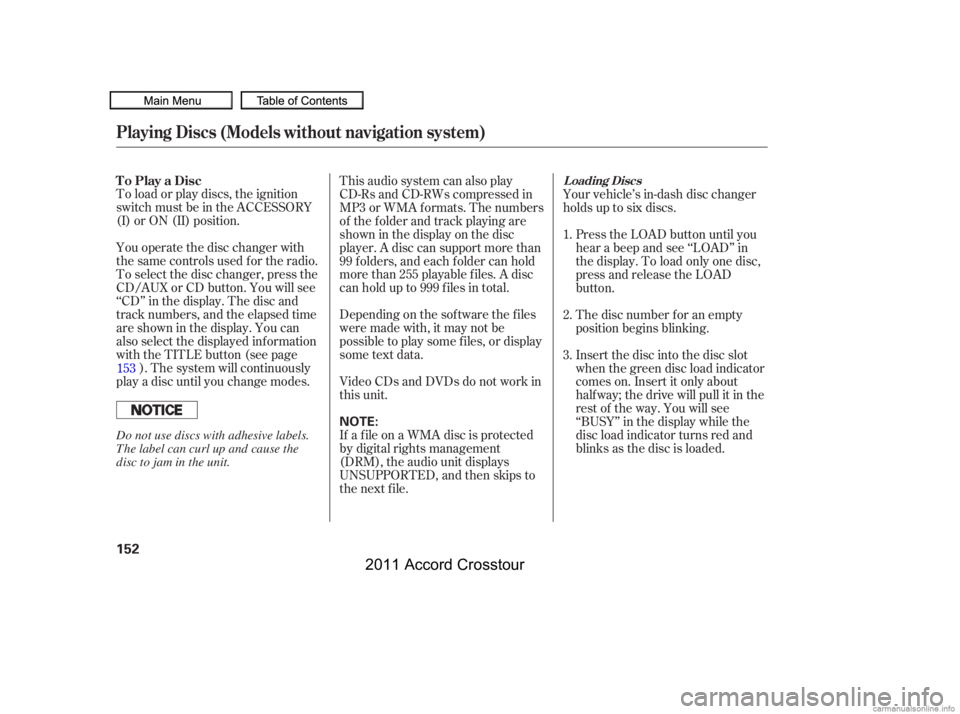 HONDA CROSSTOUR 2011  Owners Manual (in English) To load or play discs, the ignition
switch must be in the ACCESSORY
(I) or ON (II) position.
You operate the disc changer with
the same controls used f or the radio.
To select the disc changer, press 