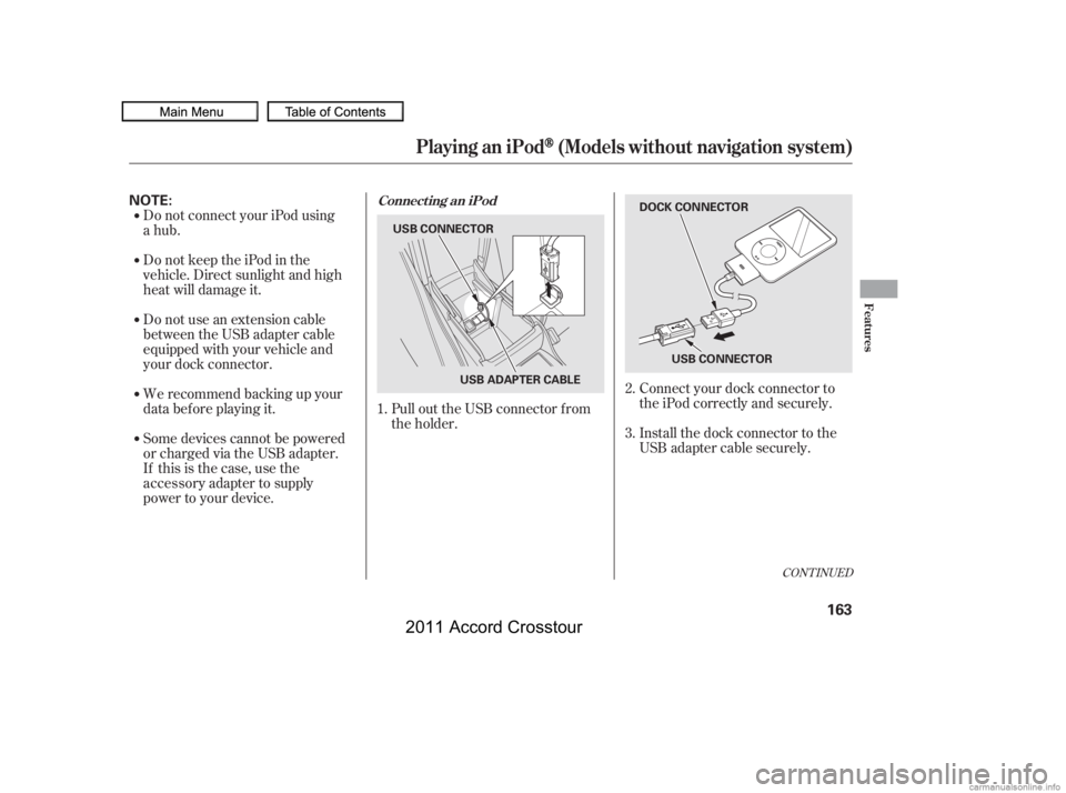 HONDA CROSSTOUR 2011  Owners Manual (in English) Do not connect your iPod using
DonotkeeptheiPodinthe
vehicle. Direct sunlight and high
heat will damage it.
Do not use an extension cable
between the USB adapter cable
equipped with your vehicle and
y