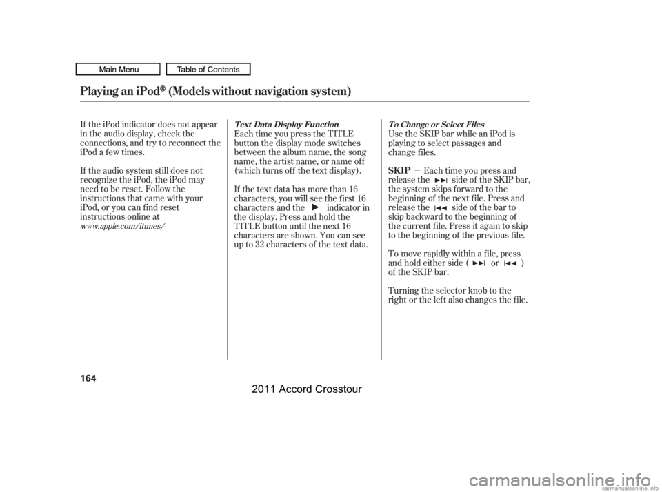 HONDA CROSSTOUR 2011  Owners Manual (in English) µ
If the iPod indicator does not appear
in the audio display, check the
connections, and try to reconnect the
iPod a f ew times.
If the audio system still does not
recognize the iPod, the iPod may
n