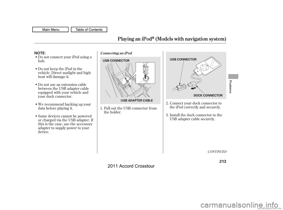 HONDA CROSSTOUR 2011  Owners Manual (in English) Install the dock connector to the
USB adapter cable securely. Connect your dock connector to
the iPod correctly and securely.
Pull out the USB connector f rom
the holder.
Do not connect your iPod usin