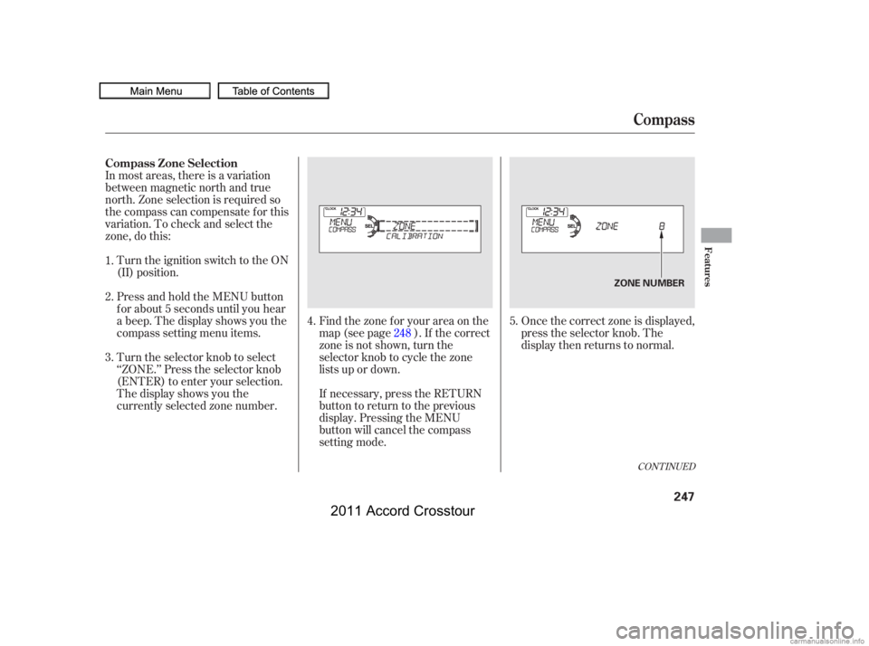 HONDA CROSSTOUR 2011  Owners Manual (in English) In most areas, there is a variation
between magnetic north and true
north. Zone selection is required so
the compass can compensate f or this
variation. To check and select the
zone, do this:Once the 
