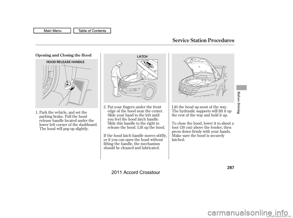 HONDA CROSSTOUR 2011  Owners Manual (in English) Park the vehicle, and set the
parking brake. Pull the hood
release handle located under the
lower lef t corner of the dashboard.
The hood will pop up slightly.If the hood latch handle moves stif f ly,
