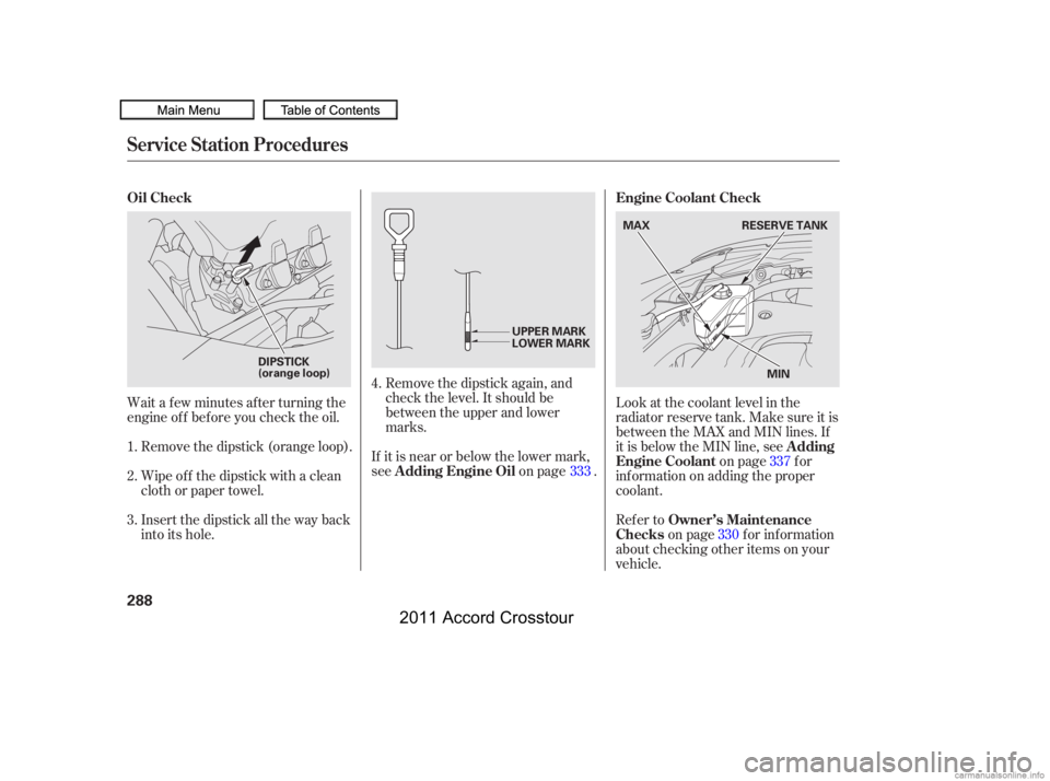 HONDA CROSSTOUR 2011  Owners Manual (in English) Wait a f ew minutes af ter turning the
engine of f bef ore you check the oil.Remove the dipstick again, and
check the level. It should be
between the upper and lower
marks.
If it is near or below the 