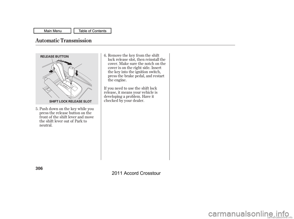 HONDA CROSSTOUR 2011  Owners Manual (in English) Remove the key from the shift
lock release slot, then reinstall the
cover. Make sure the notch on the
cover is on the right side. Insert
the key into the ignition switch,
press the brake pedal, and re
