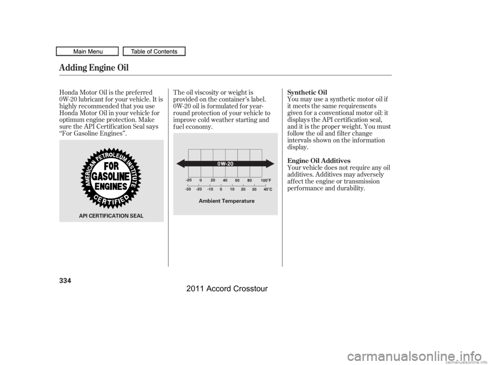 HONDA CROSSTOUR 2011   (in English) Owners Guide Your vehicle does not require any oil
additives. Additives may adversely
af f ect the engine or transmission
perf ormance and durability. You may use a synthetic motor oil if
it meets the same require