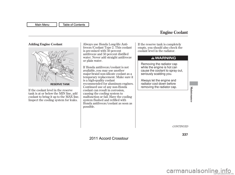 HONDA CROSSTOUR 2011  Owners Manual (in English) If the coolant level in the reserve
tank is at or below the MIN line, add
coolant to bring it up to the MAX line.
Inspect the cooling system f or leaks.Always use Honda Long-lif e Anti-
f reeze/Coolan