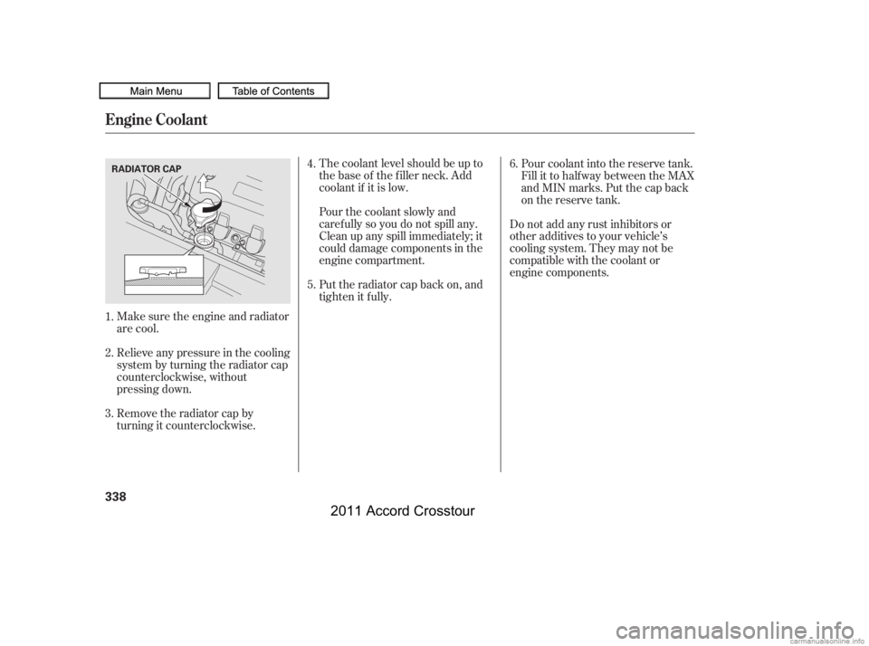 HONDA CROSSTOUR 2011  Owners Manual (in English) Make sure the engine and radiator
are cool.
Relieve any pressure in the cooling
system by turning the radiator cap
counterclockwise, without
pressing down.
Remove the radiator cap by
turning it counte