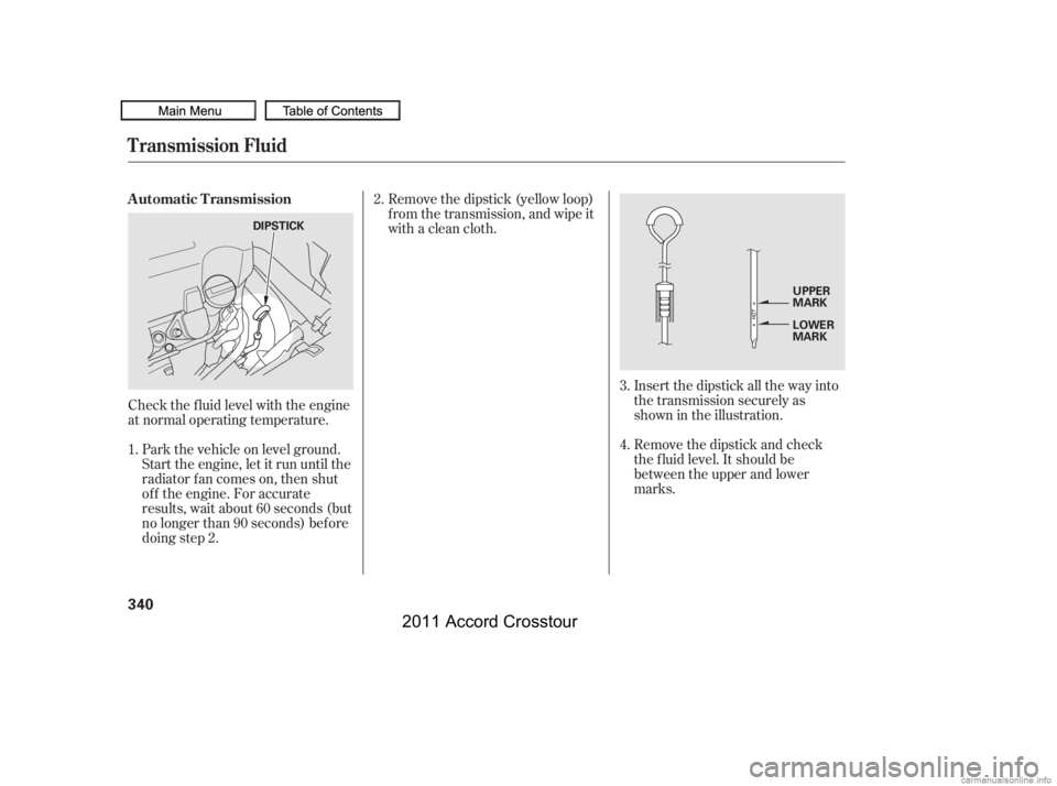 HONDA CROSSTOUR 2011  Owners Manual (in English) Check the f luid level with the engine
at normal operating temperature.Park the vehicle on level ground.
Start the engine, let it run until the
radiator f an comes on, then shut
of f the engine. For a