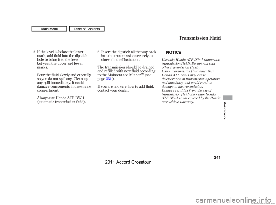 HONDA CROSSTOUR 2011  Owners Manual (in English) If the level is below the lower
mark, add f luid into the dipstick
hole to bring it to the level
between the upper and lower
marks.
Pour the f luid slowly and caref ully
so you do not spill any. Clean