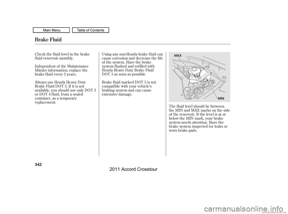 HONDA CROSSTOUR 2011  Owners Manual (in English) The f luid level should be between
theMINandMAXmarksontheside
of the reservoir. If the level is at or
below the MIN mark, your brake
system needs attention. Have the
brake system inspected f or leaks 