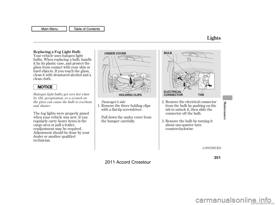 HONDA CROSSTOUR 2011  Owners Manual (in English) Pull down the under cover f rom
the bumper caref ully.Remove the electrical connector
f rom the bulb by pushing on the
tab to unlock it, then slide the
connector of f the bulb.
Remove the bulb by turn
