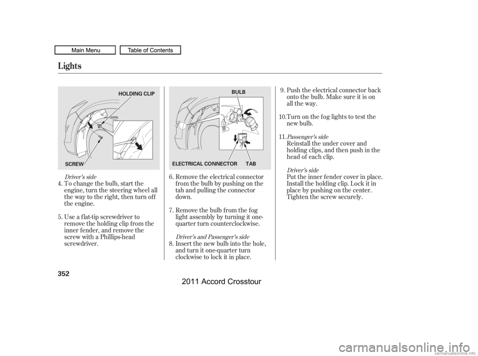HONDA CROSSTOUR 2011  Owners Manual (in English) To change the bulb, start the
engine, turn the steering wheel all
the way to the right, then turn off
the engine.Remove the electrical connector
f rom the bulb by pushing on the
tab and pulling the co
