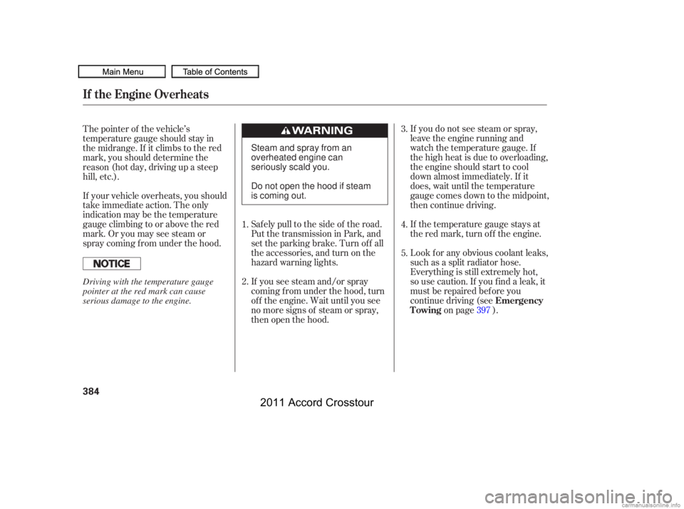 HONDA CROSSTOUR 2011  Owners Manual (in English) If you do not see steam or spray,
leave the engine running and
watch the temperature gauge. If
the high heat is due to overloading,
the engine should start to cool
down almost immediately. If it
does,