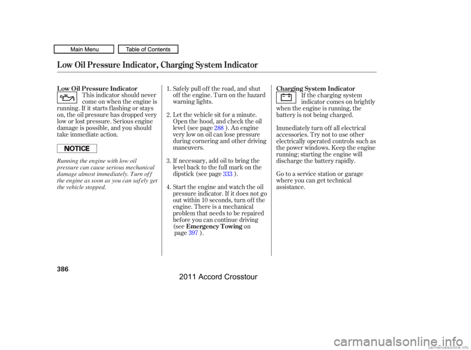 HONDA CROSSTOUR 2011  Owners Manual (in English) This indicator should never
come on when the engine is
running. If it starts f lashing or stays
on, the oil pressure has dropped very
low or lost pressure. Serious engine
damage is possible, and you s